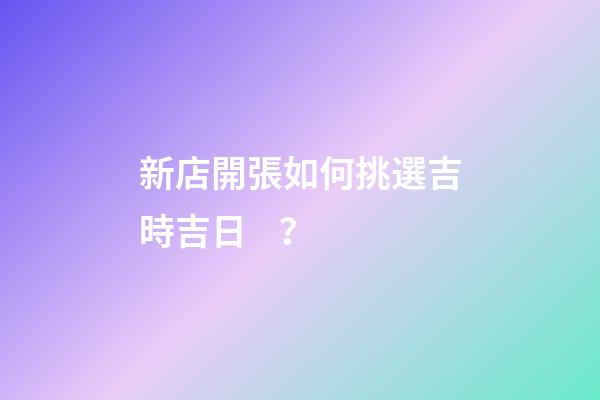 新店開張如何挑選吉時吉日？